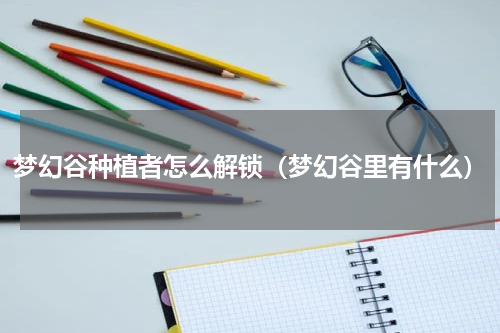 梦幻谷种植者怎么解锁（梦幻谷里有什么）