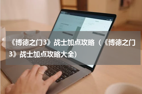 《博德之门3》战士加点攻略（《博德之门3》战士加点攻略大全）