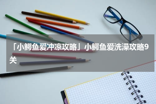 「小鳄鱼爱冲凉攻略」小鳄鱼爱洗澡攻略9关