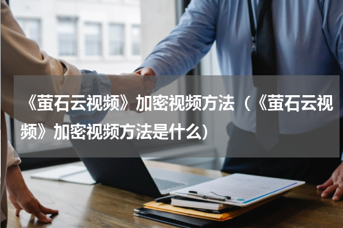 《萤石云视频》加密视频方法（《萤石云视频》加密视频方法是什么）