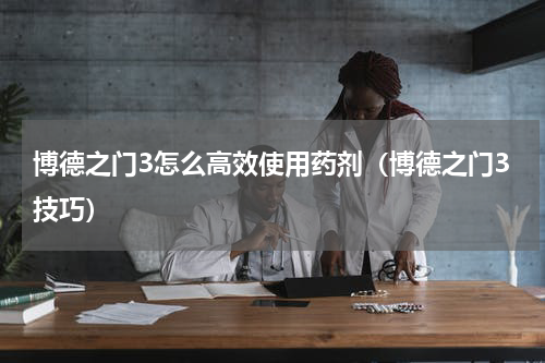 博德之门3怎么高效使用药剂（博德之门3技巧）