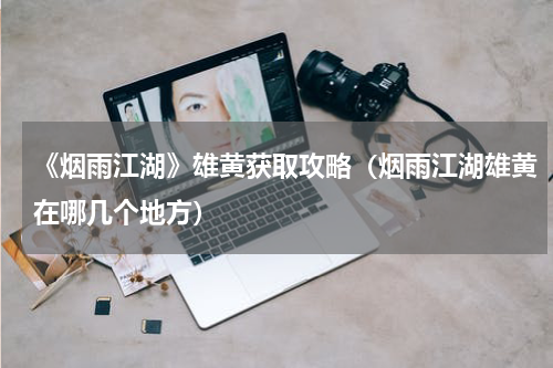 《烟雨江湖》雄黄获取攻略（烟雨江湖雄黄在哪几个地方）