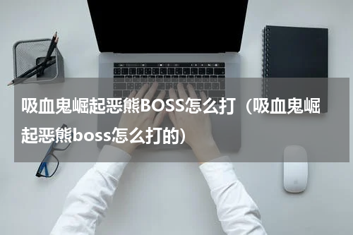 吸血鬼崛起恶熊BOSS怎么打（吸血鬼崛起恶熊boss怎么打的）