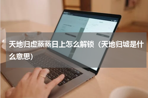 天地归虚蒸蒸日上怎么解锁（天地归墟是什么意思）