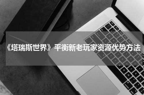 《塔瑞斯世界》平衡新老玩家资源优势方法
