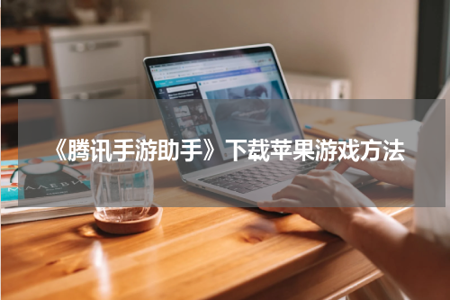 《腾讯手游助手》下载苹果游戏方法