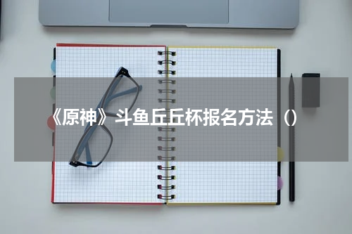 《原神》斗鱼丘丘杯报名方法（）