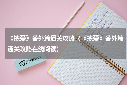 《拣爱》番外篇通关攻略（《拣爱》番外篇通关攻略在线阅读）
