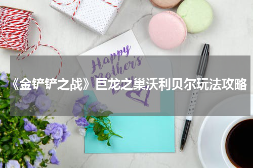 《金铲铲之战》巨龙之巢沃利贝尔玩法攻略