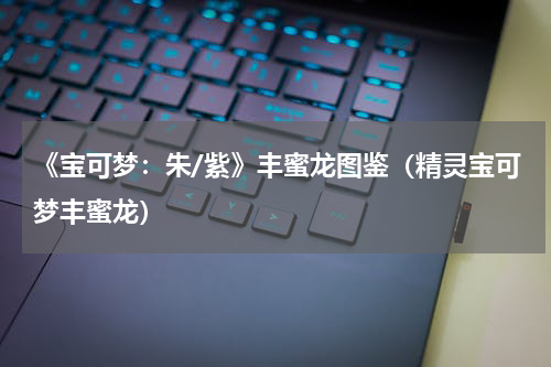 《宝可梦：朱/紫》丰蜜龙图鉴（精灵宝可梦丰蜜龙）