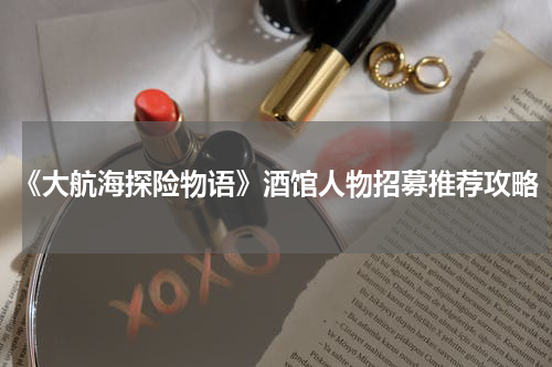 《大航海探险物语》酒馆人物招募推荐攻略
