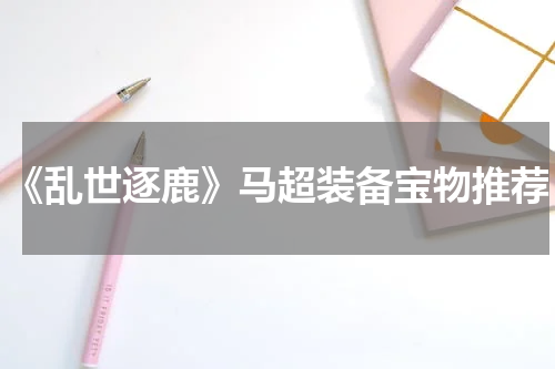 《乱世逐鹿》马超装备宝物推荐
