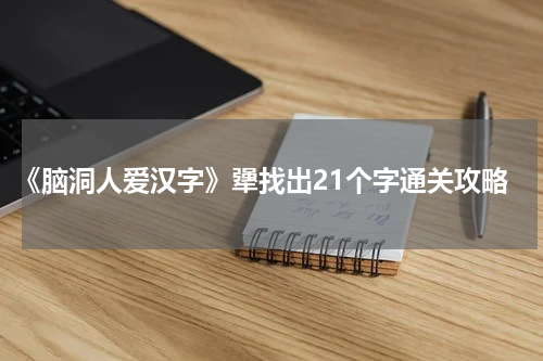 《脑洞人爱汉字》犟找出21个字通关攻略