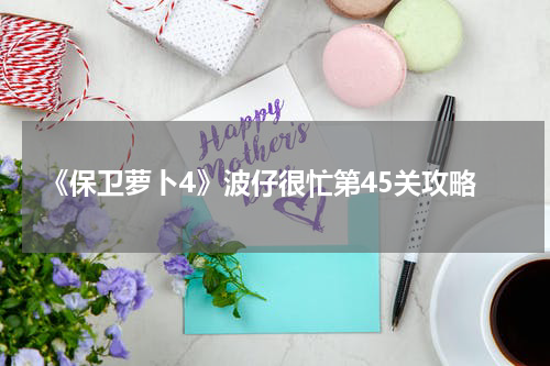 《保卫萝卜4》波仔很忙第45关攻略