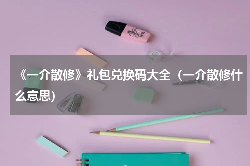 《一介散修》礼包兑换码大全（一介散修什么意思）