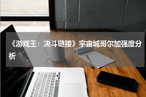 《游戏王：决斗链接》宇宙城哥尔加强度分析