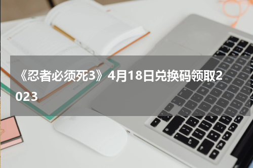 《忍者必须死3》4月18日兑换码领取2023
