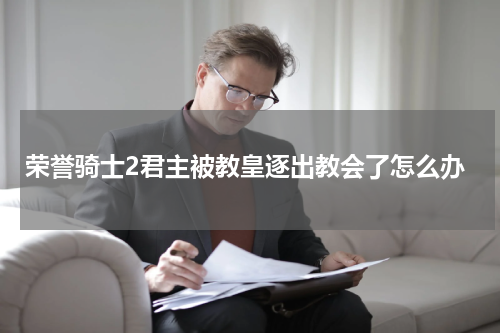 荣誉骑士2君主被教皇逐出教会了怎么办