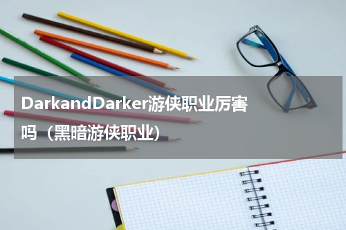 DarkandDarker游侠职业厉害吗（黑暗游侠职业）