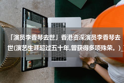 「演员李香琴去世」香港资深演员李香琴去世(演艺生涯超过五十年,曾获得多项殊荣。)_百度...