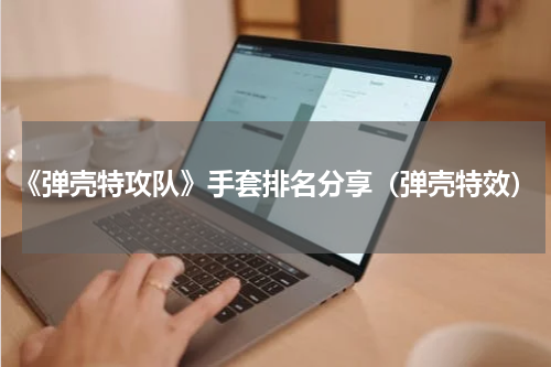 《弹壳特攻队》手套排名分享（弹壳特效）