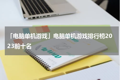 「电脑单机游戏」电脑单机游戏排行榜2023前十名