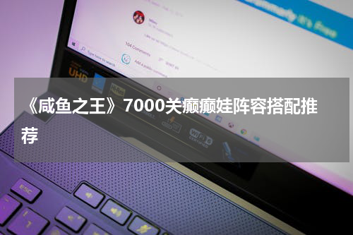 《咸鱼之王》7000关癫癫娃阵容搭配推荐