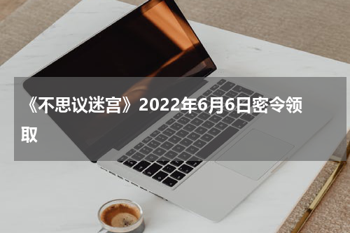 《不思议迷宫》2022年6月6日密令领取