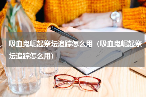 吸血鬼崛起祭坛追踪怎么用（吸血鬼崛起祭坛追踪怎么用）