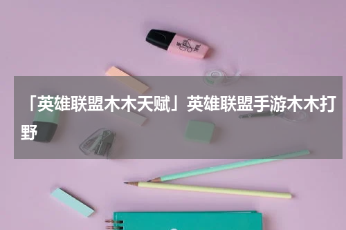 「英雄联盟木木天赋」英雄联盟手游木木打野