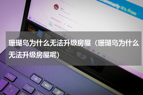 珊瑚岛为什么无法升级房屋（珊瑚岛为什么无法升级房屋呢）