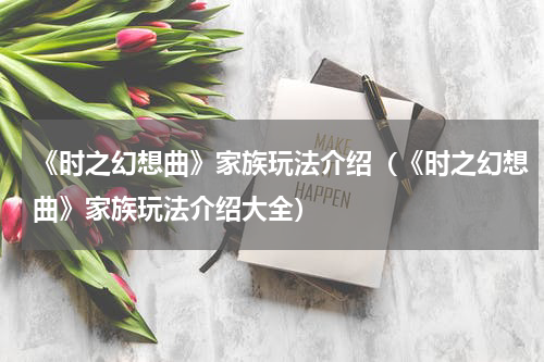 《时之幻想曲》家族玩法介绍（《时之幻想曲》家族玩法介绍大全）