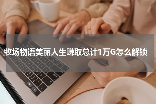 牧场物语美丽人生赚取总计1万G怎么解锁