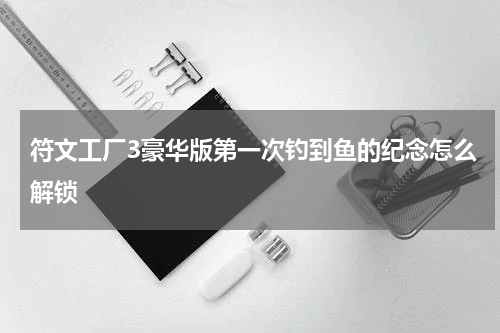 符文工厂3豪华版第一次钓到鱼的纪念怎么解锁