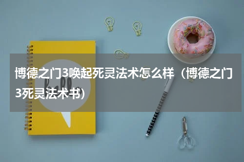 博德之门3唤起死灵法术怎么样（博德之门3死灵法术书）