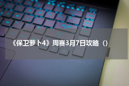 《保卫萝卜4》周赛3月7日攻略（）