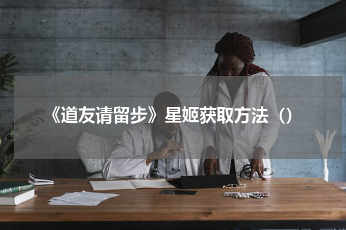 《道友请留步》星姬获取方法（）