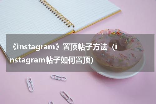 《instagram》置顶帖子方法（instagram帖子如何置顶）