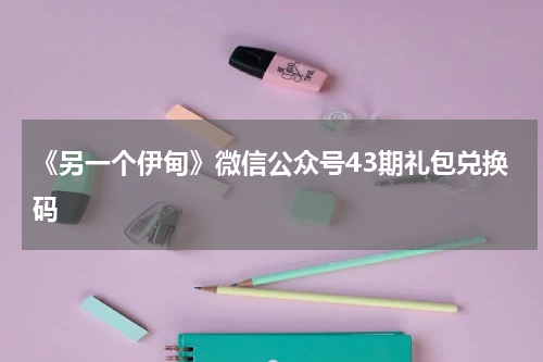 《另一个伊甸》微信公众号43期礼包兑换码