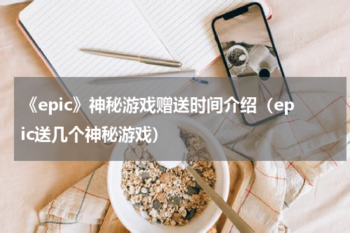 《epic》神秘游戏赠送时间介绍（epic送几个神秘游戏）