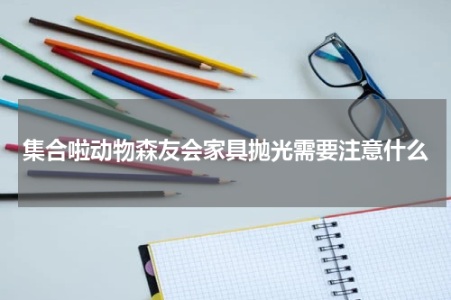 集合啦动物森友会家具抛光需要注意什么