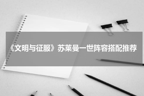 《文明与征服》苏莱曼一世阵容搭配推荐