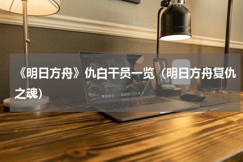 《明日方舟》仇白干员一览（明日方舟复仇之魂）