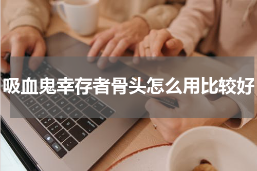 吸血鬼幸存者骨头怎么用比较好