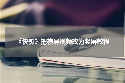 《快影》把横屏视频改为竖屏教程