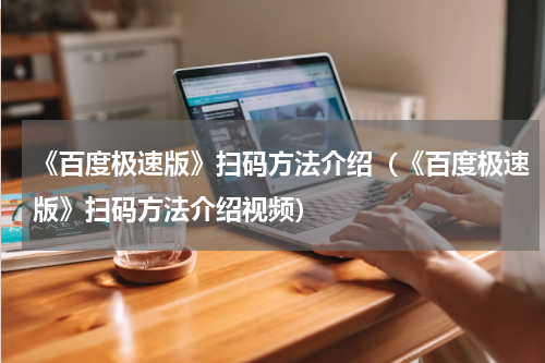 《百度极速版》扫码方法介绍（《百度极速版》扫码方法介绍视频）