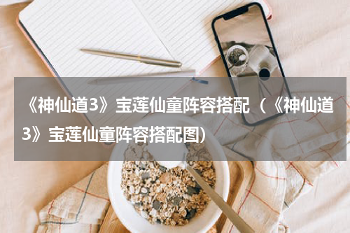 《神仙道3》宝莲仙童阵容搭配（《神仙道3》宝莲仙童阵容搭配图）