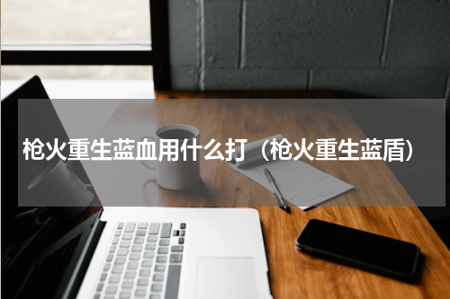 枪火重生蓝血用什么打（枪火重生蓝盾）