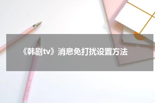 《韩剧tv》消息免打扰设置方法
