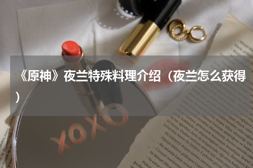 《原神》夜兰特殊料理介绍（夜兰怎么获得）
